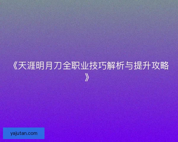 《天涯明月刀全职业技巧解析与提升攻略》