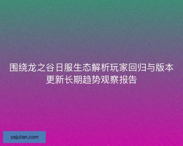 围绕龙之谷日服生态解析玩家回归与版本更新长期趋势观察报告