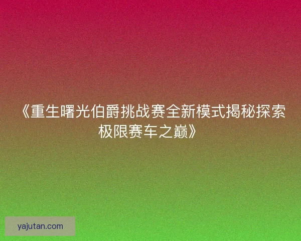 《重生曙光伯爵挑战赛全新模式揭秘探索极限赛车之巅》