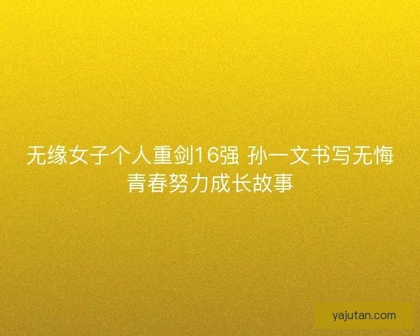 无缘女子个人重剑16强 孙一文书写无悔青春努力成长故事