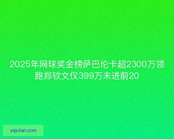 2025年网球奖金榜萨巴伦卡超2300万领跑郑钦文仅399万未进前20