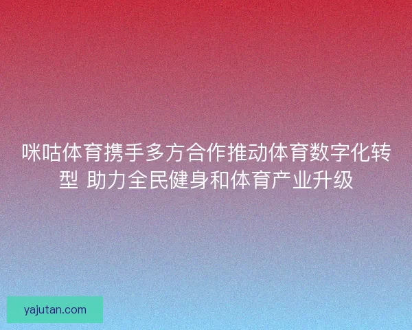 咪咕体育携手多方合作推动体育数字化转型 助力全民健身和体育产业升级