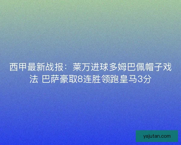 西甲最新战报:莱万进球多姆巴佩帽子戏法 巴萨豪取8连胜领跑皇马3分 西甲最新战报:莱万进球多姆巴佩帽子戏法 巴萨豪取8连胜领跑皇马3分