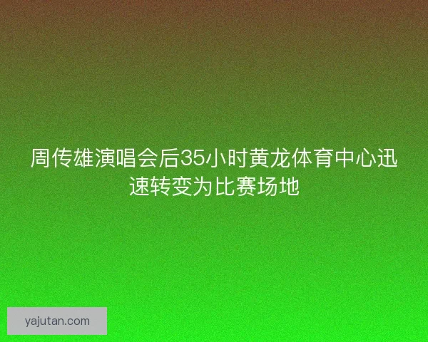 周传雄演唱会后35小时黄龙体育中心迅速转变为比赛场地