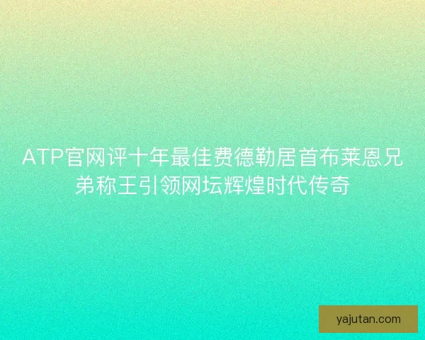 ATP官网评十年最佳费德勒居首布莱恩兄弟称王引领网坛辉煌时代传奇