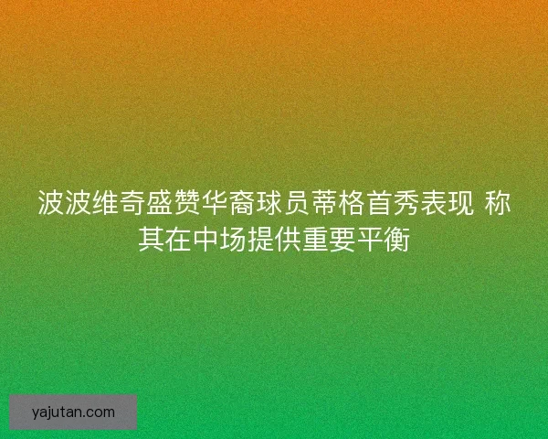 波波维奇盛赞华裔球员蒂格首秀表现 称其在中场提供重要平衡