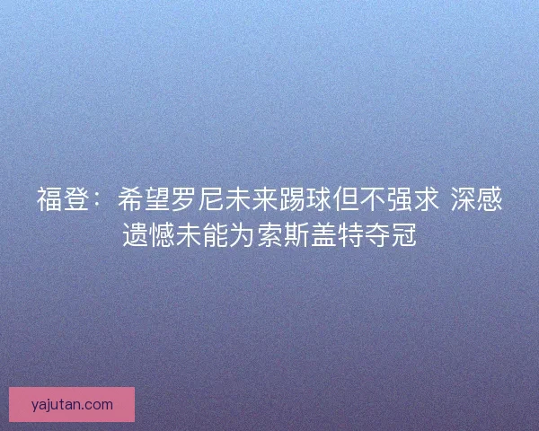 福登：希望罗尼未来踢球但不强求 深感遗憾未能为索斯盖特夺冠