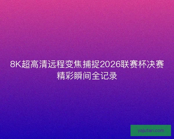 8K超高清远程变焦捕捉2026联赛杯决赛精彩瞬间全记录