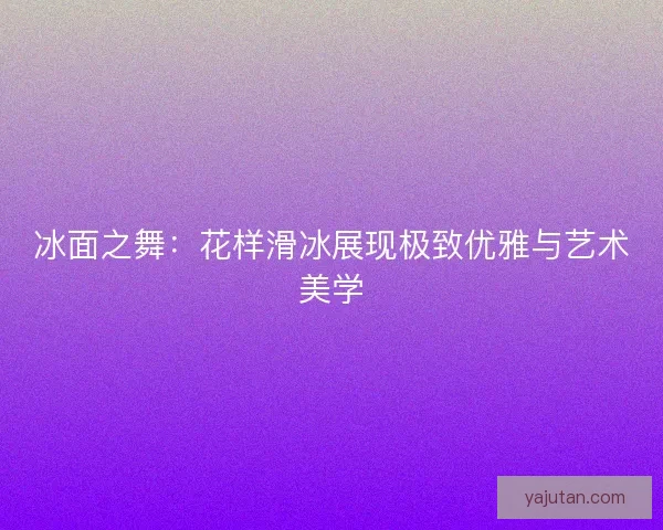 冰面之舞：花样滑冰展现极致优雅与艺术美学