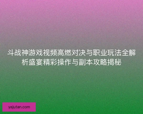 斗战神游戏视频高燃对决与职业玩法全解析盛宴精彩操作与副本攻略揭秘 斗战神游戏视频高燃对决与职业玩法全解析盛宴精彩操作与副本攻略揭秘