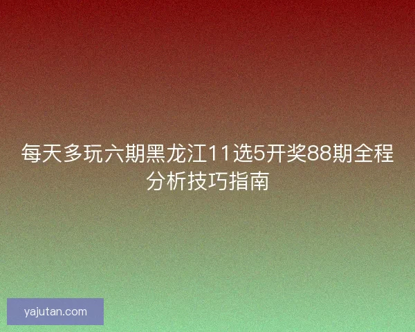 每天多玩六期黑龙江11选5开奖88期全程分析技巧指南