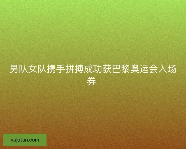 男队女队携手拼搏成功获巴黎奥运会入场券 男队女队携手拼搏成功获巴黎奥运会入场券