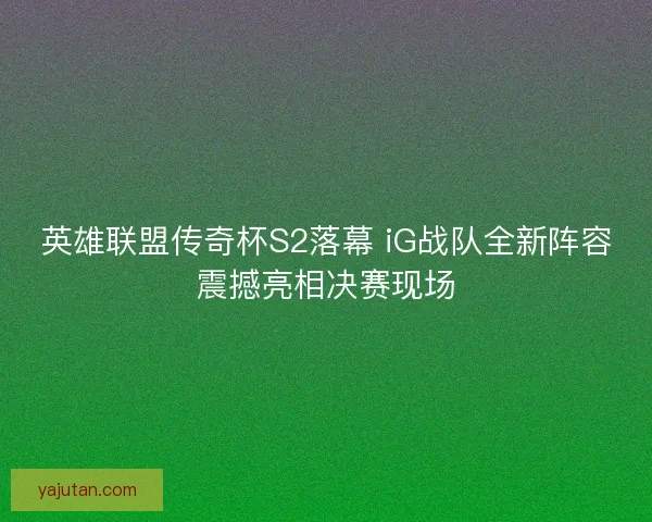 英雄联盟传奇杯S2落幕 iG战队全新阵容震撼亮相决赛现场