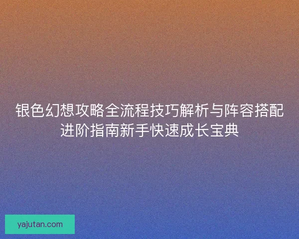 银色幻想攻略全流程技巧解析与阵容搭配进阶指南新手快速成长宝典