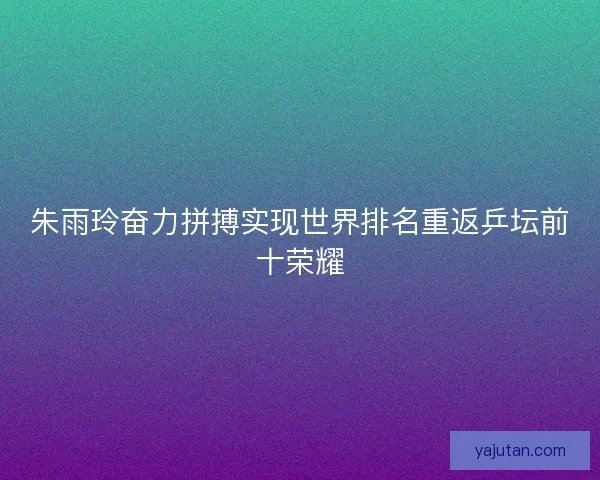 朱雨玲奋力拼搏实现世界排名重返乒坛前十荣耀