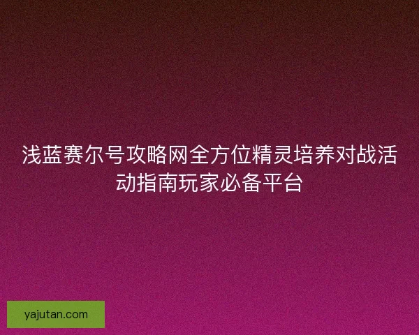浅蓝赛尔号攻略网全方位精灵培养对战活动指南玩家必备平台