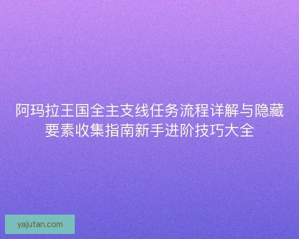 阿玛拉王国全主支线任务流程详解与隐藏要素收集指南新手进阶技巧大全