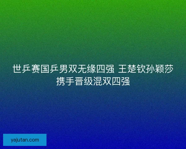 世乒赛国乒男双无缘四强 王楚钦孙颖莎携手晋级混双四强