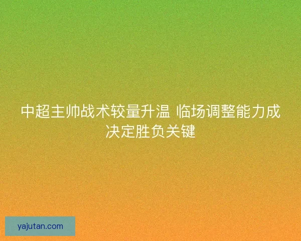 中超主帅战术较量升温 临场调整能力成决定胜负关键