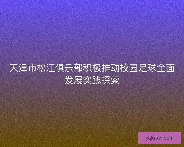天津市松江俱乐部积极推动校园足球全面发展实践探索