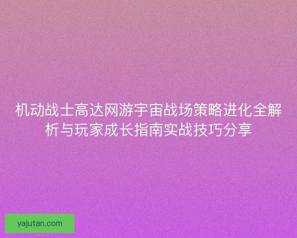 机动战士高达网游宇宙战场策略进化全解析与玩家成长指南实战技巧分享