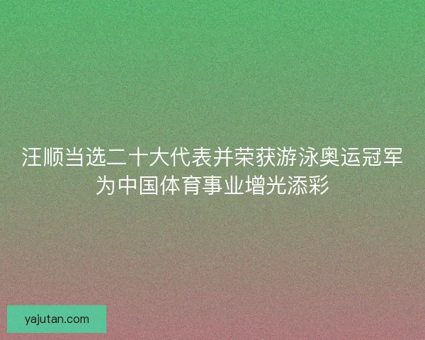 汪顺当选二十大代表并荣获游泳奥运冠军为中国体育事业增光添彩 汪顺当选二十大代表并荣获游泳奥运冠军为中国体育事业增光添彩