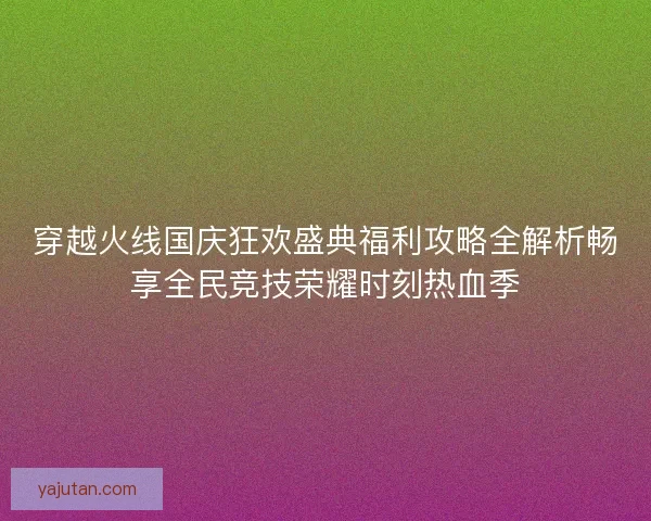 穿越火线国庆狂欢盛典福利攻略全解析畅享全民竞技荣耀时刻热血季