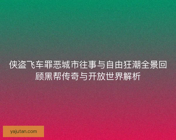 侠盗飞车罪恶城市往事与自由狂潮全景回顾黑帮传奇与开放世界解析