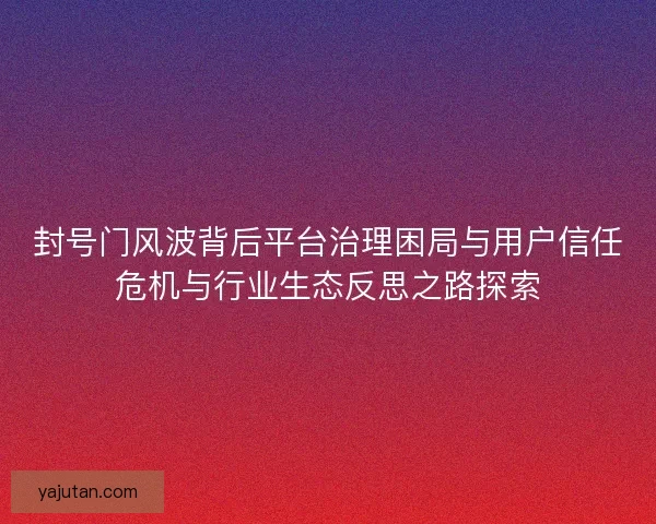 封号门风波背后平台治理困局与用户信任危机与行业生态反思之路探索
