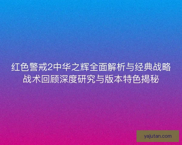 红色警戒2中华之辉全面解析与经典战略战术回顾深度研究与版本特色揭秘 红色警戒2中华之辉全面解析与经典战略战术回顾深度研究与版本特色揭秘