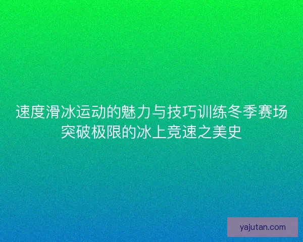 速度滑冰运动的魅力与技巧训练冬季赛场突破极限的冰上竞速之美史 速度滑冰运动的魅力与技巧训练冬季赛场突破极限的冰上竞速之美史