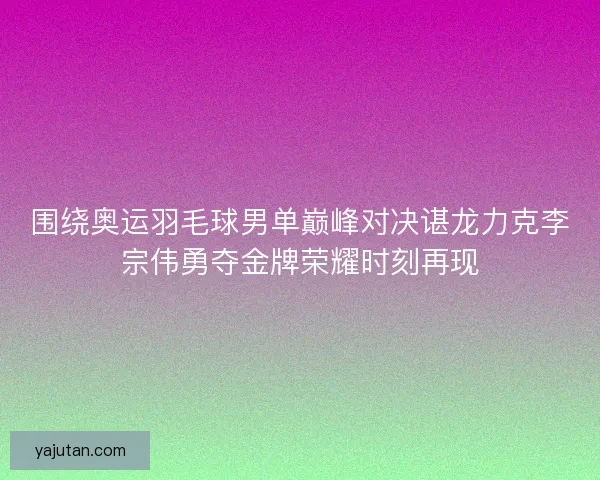 围绕奥运羽毛球男单巅峰对决谌龙力克李宗伟勇夺金牌荣耀时刻再现