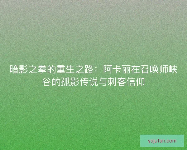 暗影之拳的重生之路：阿卡丽在召唤师峡谷的孤影传说与刺客信仰