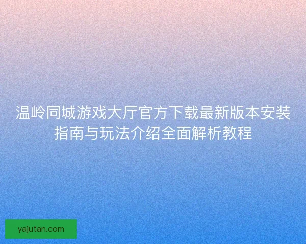 温岭同城游戏大厅官方下载最新版本安装指南与玩法介绍全面解析教程 温岭同城游戏大厅官方下载最新版本安装指南与玩法介绍全面解析教程