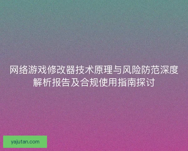 网络游戏修改器技术原理与风险防范深度解析报告及合规使用指南探讨 网络游戏修改器技术原理与风险防范深度解析报告及合规使用指南探讨