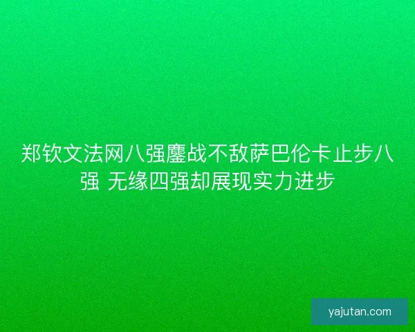 郑钦文法网八强鏖战不敌萨巴伦卡止步八强 无缘四强却展现实力进步