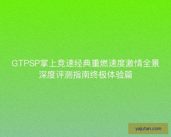 GTPSP掌上竞速经典重燃速度激情全景深度评测指南终极体验篇