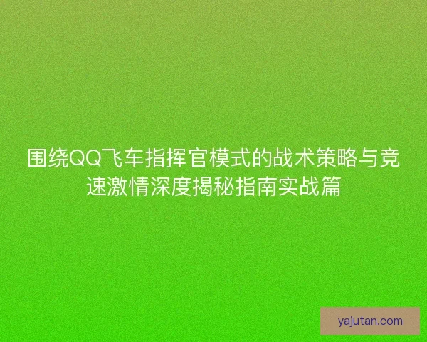 围绕QQ飞车指挥官模式的战术策略与竞速激情深度揭秘指南实战篇 围绕QQ飞车指挥官模式的战术策略与竞速激情深度揭秘指南实战篇