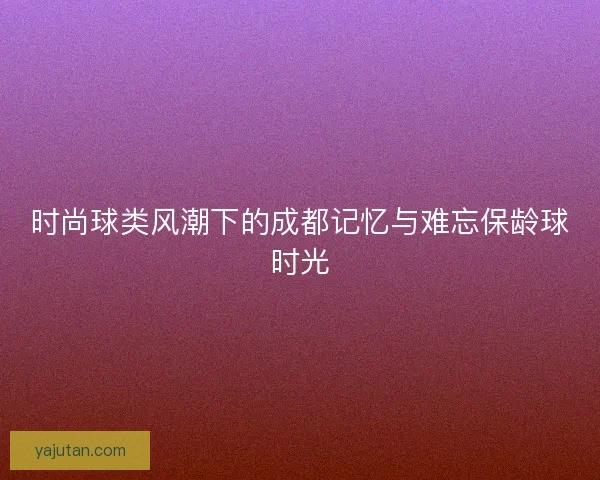 时尚球类风潮下的成都记忆与难忘保龄球时光 时尚球类风潮下的成都记忆与难忘保龄球时光