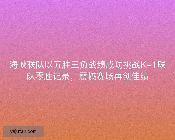 海峡联队以五胜三负战绩成功挑战K-1联队零胜记录,震撼赛场再创佳绩 海峡联队以五胜三负战绩成功挑战K-1联队零胜记录,震撼赛场再创佳绩