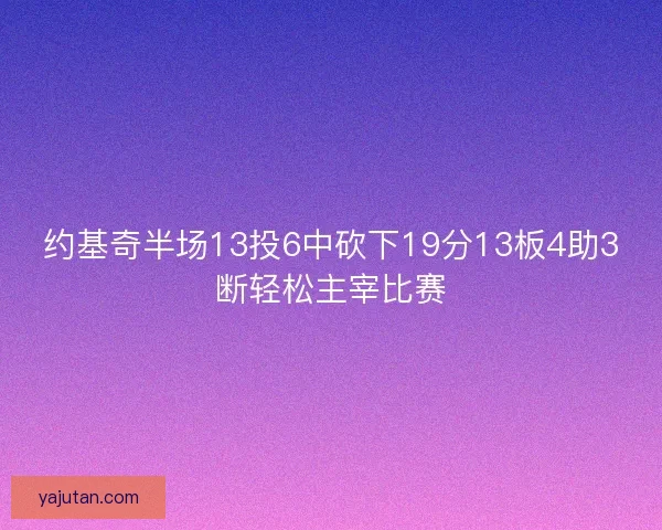 约基奇半场13投6中砍下19分13板4助3断轻松主宰比赛
