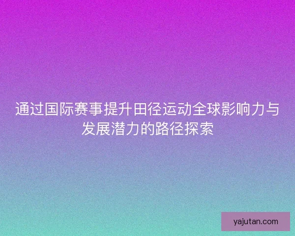 通过国际赛事提升田径运动全球影响力与发展潜力的路径探索