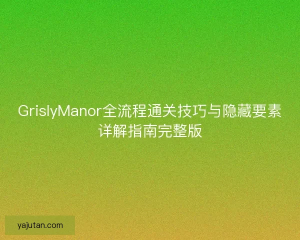 GrislyManor全流程通关技巧与隐藏要素详解指南完整版