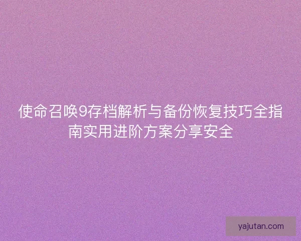 使命召唤9存档解析与备份恢复技巧全指南实用进阶方案分享安全