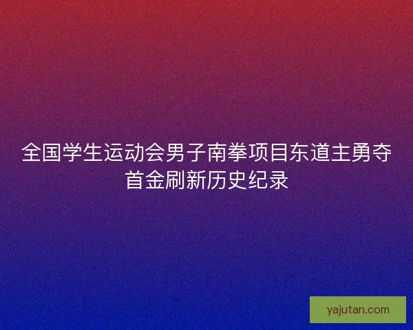 全国学生运动会男子南拳项目东道主勇夺首金刷新历史纪录