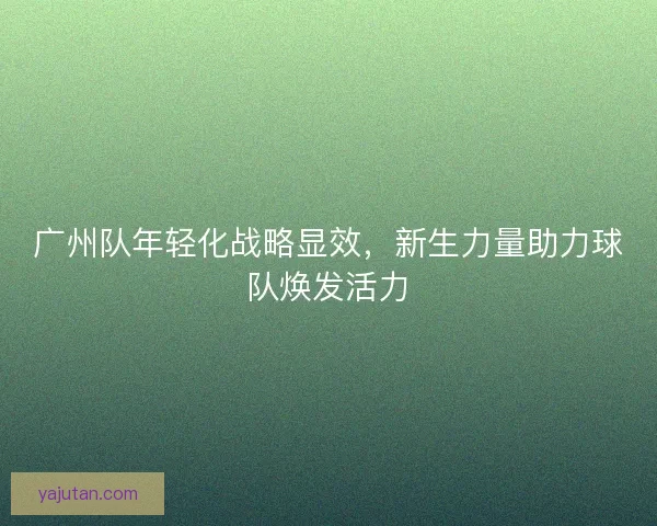 广州队年轻化战略显效，新生力量助力球队焕发活力